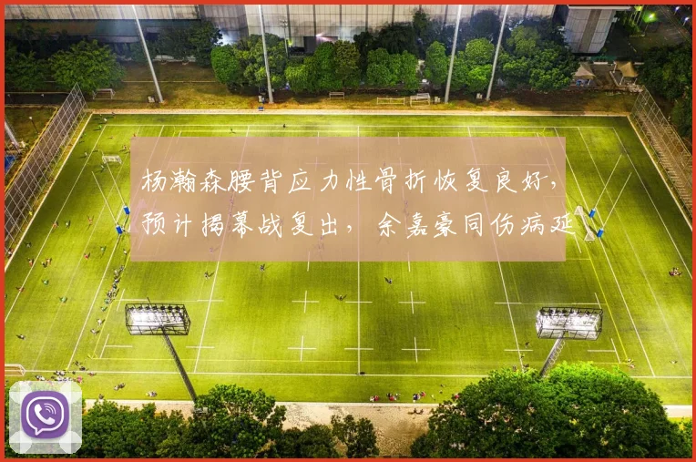 杨瀚森腰背应力性骨折恢复良好，预计揭幕战复出，余嘉豪同伤病延迟2个月