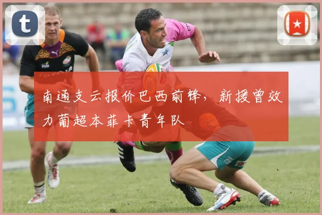 南通支云报价巴西前锋，新援曾效力葡超本菲卡青年队