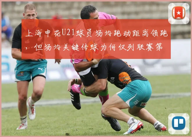 上海申花U21球员场均跑动距离领跑，但场均关键传球为何仅列联赛第14？