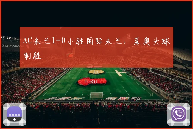AC米兰1-0小胜国际米兰，莱奥头球制胜